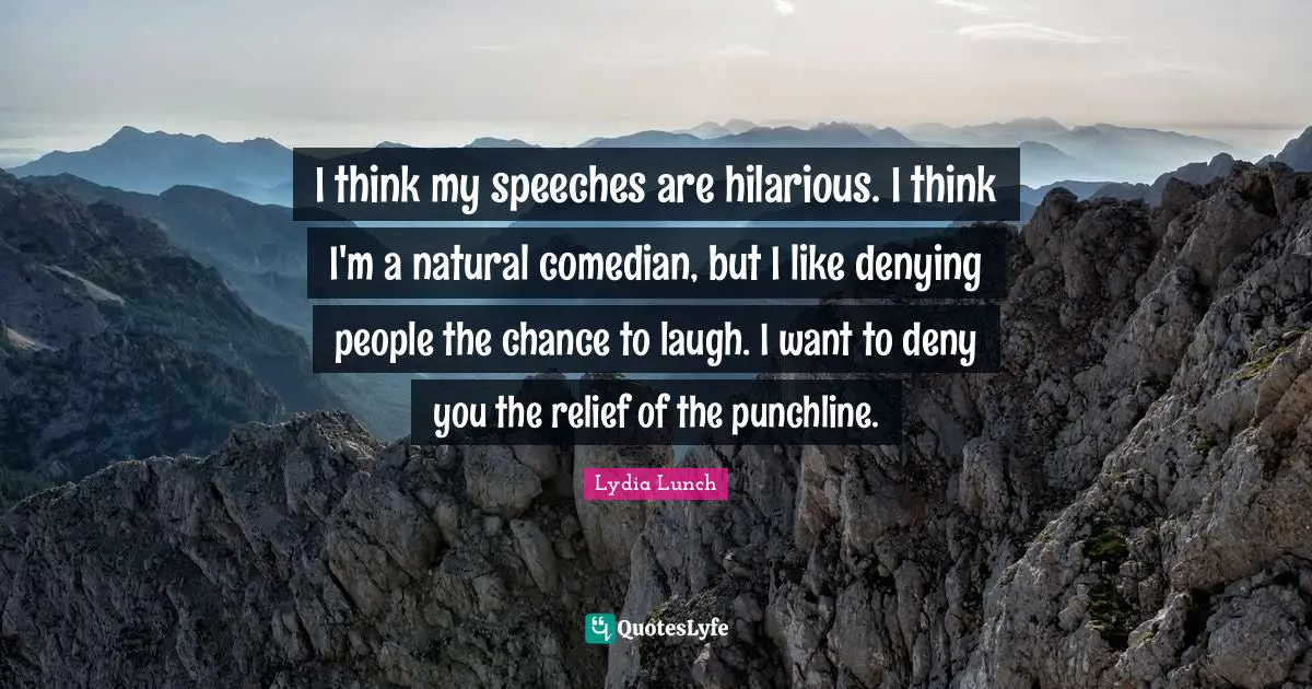 I think my speeches are hilarious. I think I'm a natural comedian, but I like denying people the chance to laugh. I want to deny you the relief of the punchline.