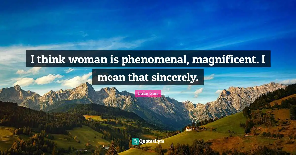 I think woman is phenomenal, magnificent. I mean that sincerely.