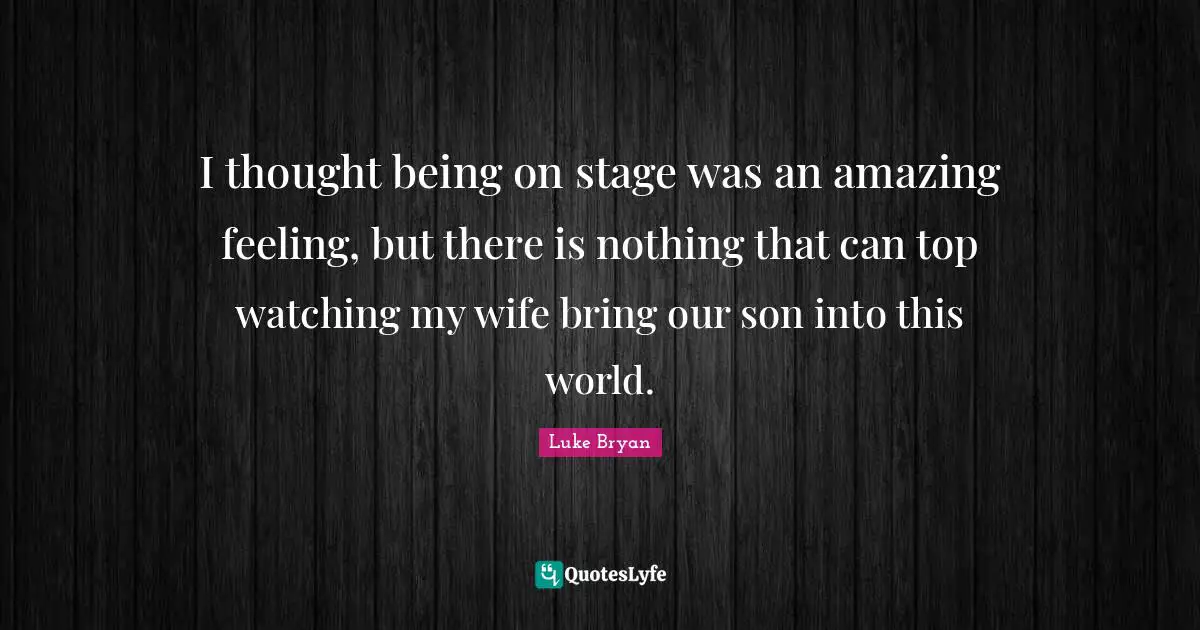 Luke Bryan Quotes: "I thought being on stage was an amazing feeling, but there is nothing that can top watching my wife bring our son into this world."