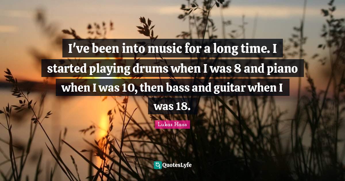 I've been into music for a long time. I started playing drums when I w