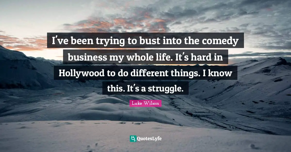 I've been trying to bust into the comedy business my whole life. It's hard in Hollywood to do different things. I know this. It's a struggle.