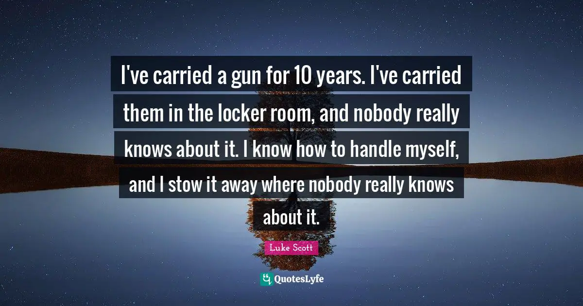 I've carried a gun for 10 years. I've carried them in the locker room, and nobody really knows about it. I know how to handle myself, and I stow it away where nobody really knows about it.