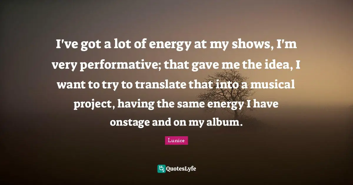 I've got a lot of energy at my shows, I'm very performative; that gave me the idea, I want to try to translate that into a musical project, having the same energy I have onstage and on my album.