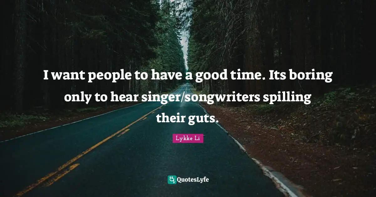 I want people to have a good time. Its boring only to hear singer/songwriters spilling their guts.