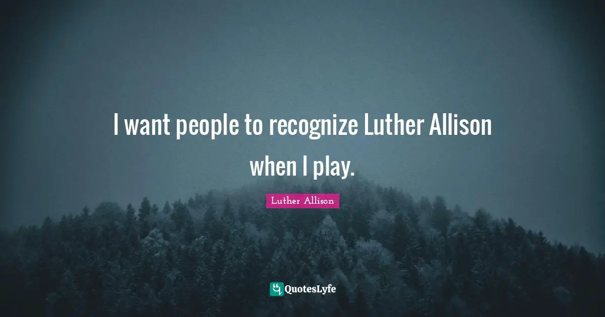 I want people to recognize Luther Allison when I play.