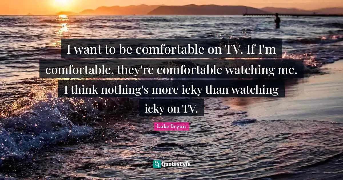 Luke Bryan Quotes: "I want to be comfortable on TV. If I'm comfortable, they're comfortable watching me. I think nothing's more icky than watching icky on TV."