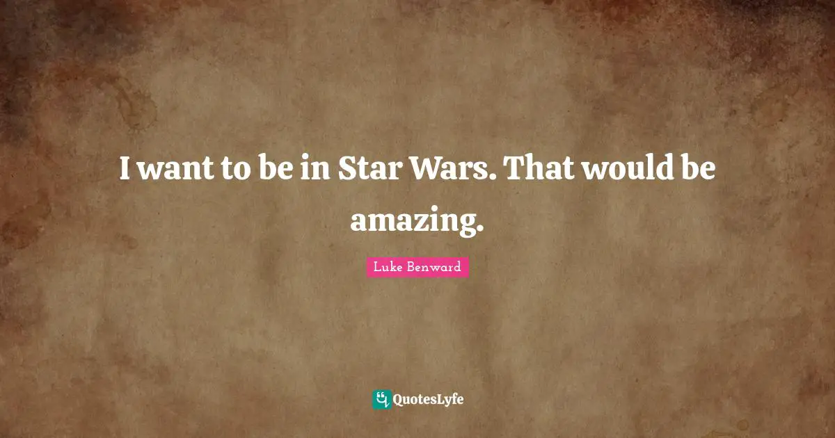 I want to be in Star Wars. That would be amazing.