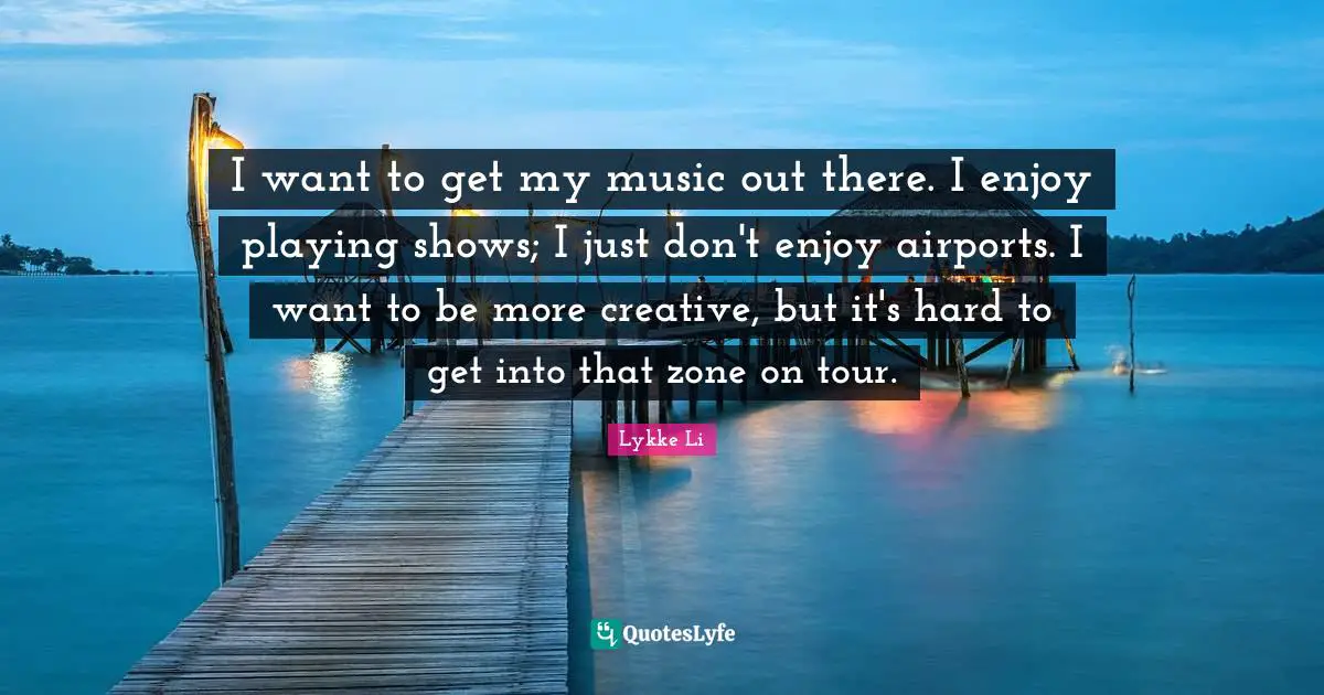 Airports Quotes: "I want to get my music out there. I enjoy playing shows; I just don't enjoy airports. I want to be more creative, but it's hard to get into that zone on tour."