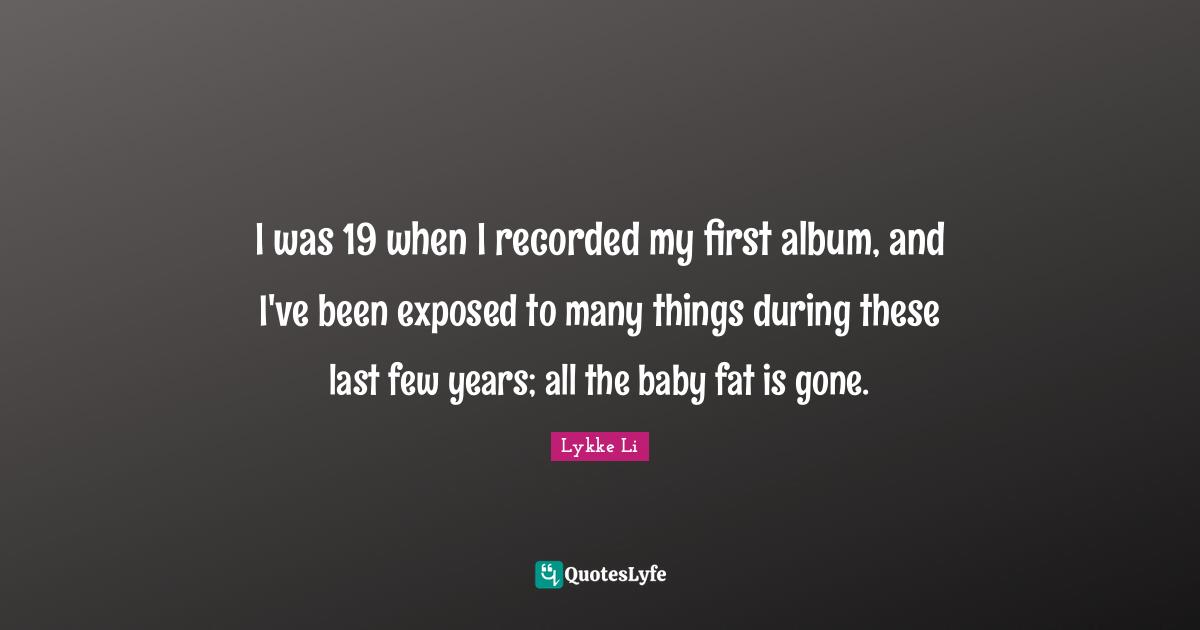 I was 19 when I recorded my first album, and I've been exposed to many things during these last few years; all the baby fat is gone.