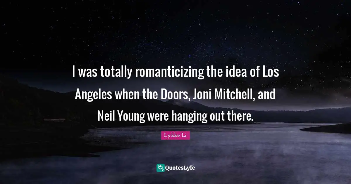 I was totally romanticizing the idea of Los Angeles when the Doors, Joni Mitchell, and Neil Young were hanging out there.