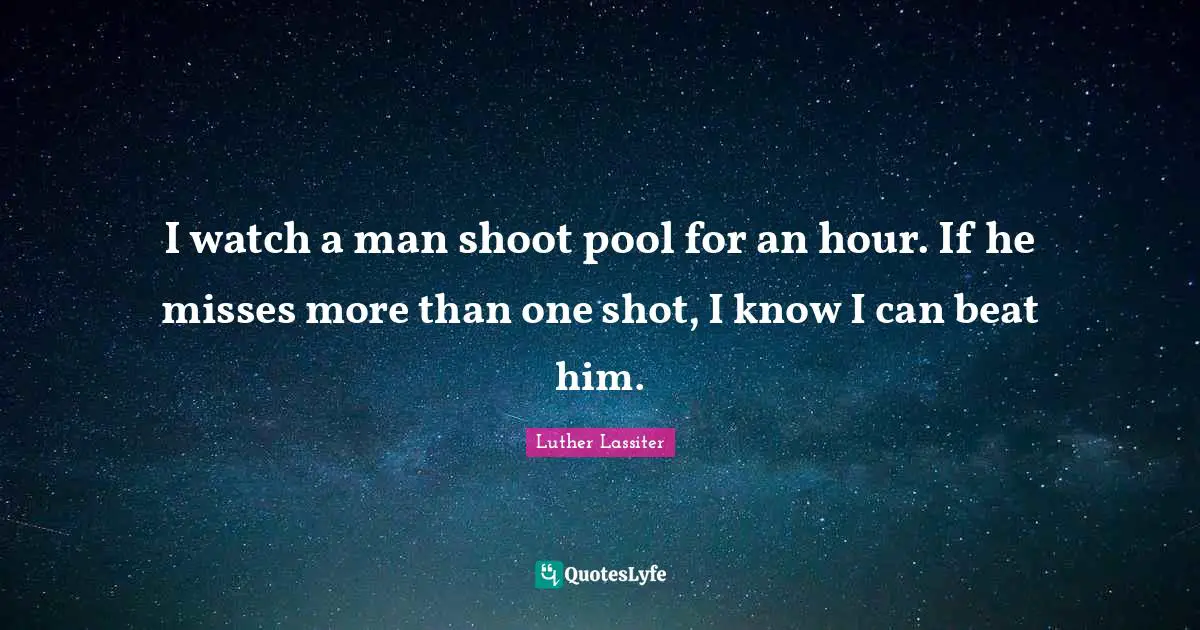 I watch a man shoot pool for an hour. If he misses more than one shot, I know I can beat him.