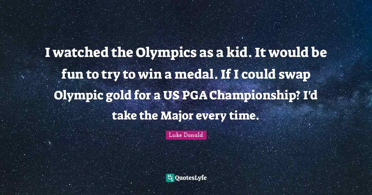 I watched the Olympics as a kid. It would be fun to try to win a medal. If I could swap Olympic gold for a US PGA Championship? I'd take the Major every time.