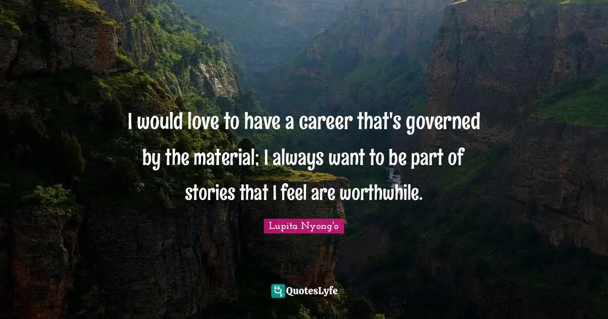 I would love to have a career that's governed by the material; I always want to be part of stories that I feel are worthwhile.