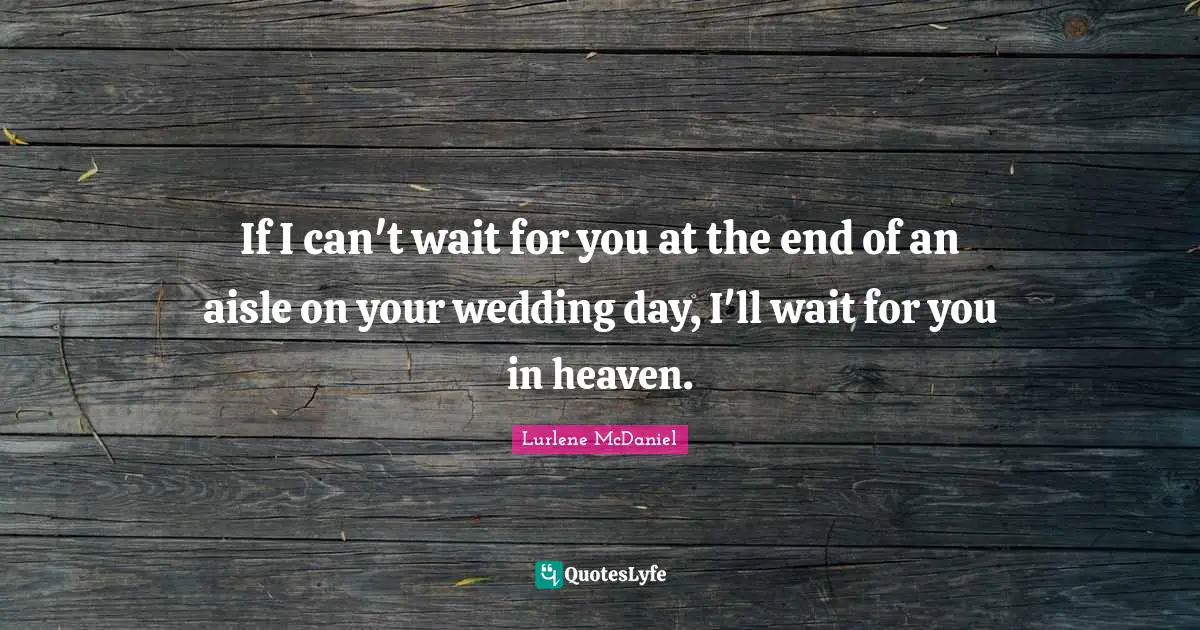 If I can't wait for you at the end of an aisle on your wedding day, I'll wait for you in heaven.
