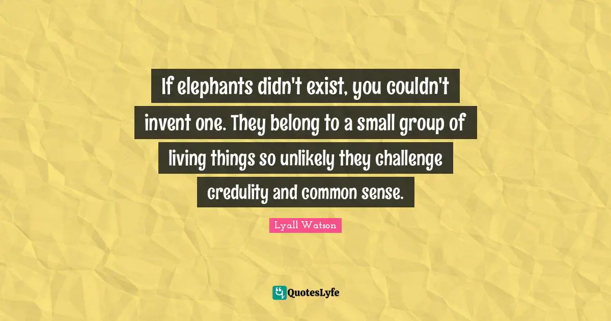 Elephants Quotes: "If elephants didn't exist, you couldn't invent one. They belong to a small group of living things so unlikely they challenge credulity and common sense."