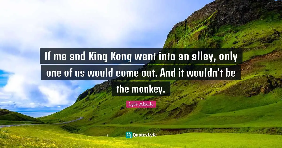 King Quotes: "If me and King Kong went into an alley, only one of us would come out. And it wouldn't be the monkey."