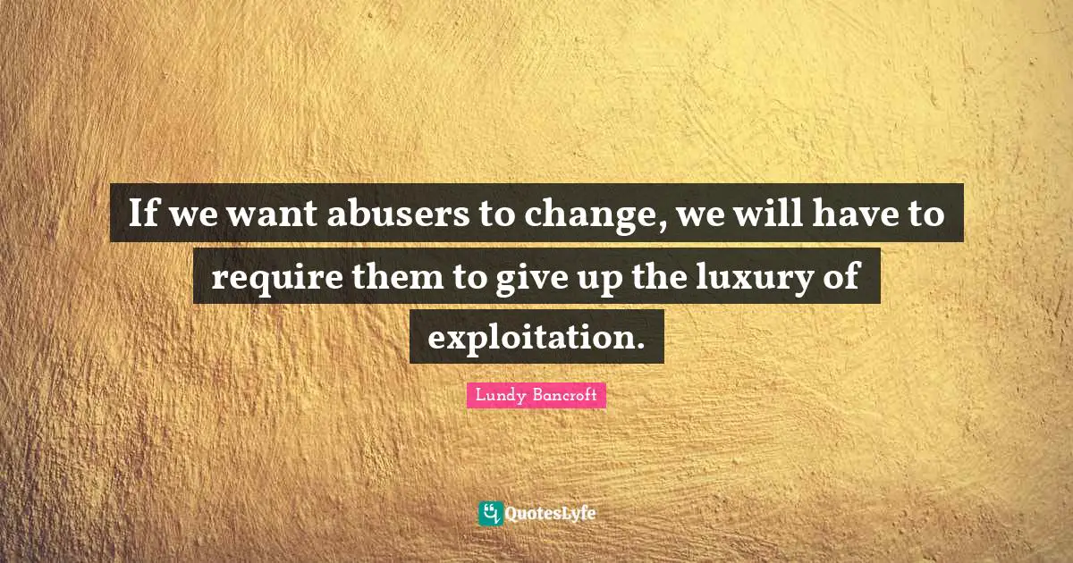 If we want abusers to change, we will have to require them to give up the luxury of exploitation.
