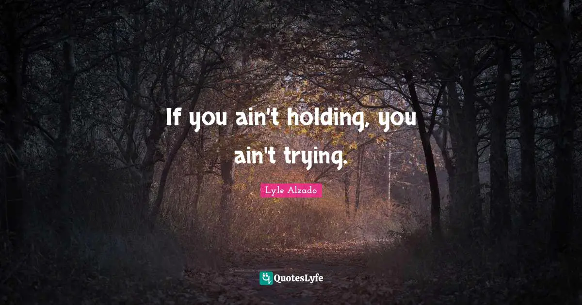 If you ain't holding, you ain't trying.