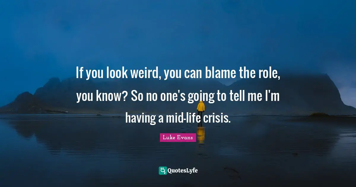 Luke Evans Quotes: "If you look weird, you can blame the role, you know? So no one's going to tell me I'm having a mid-life crisis."