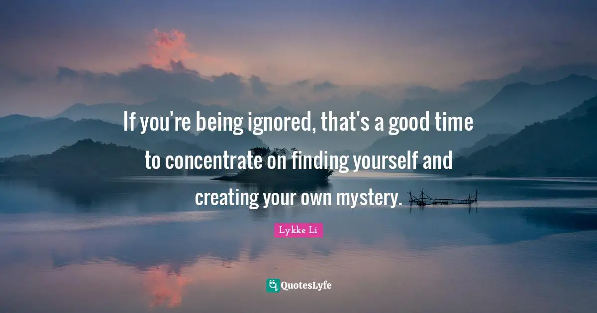 If you're being ignored, that's a good time to concentrate on finding yourself and creating your own mystery.