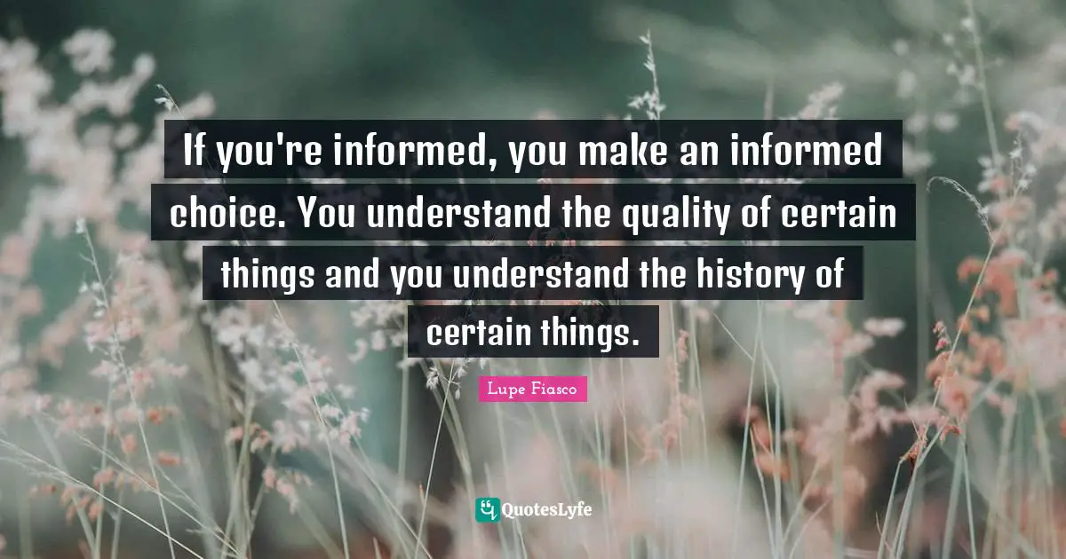 Lupe Fiasco Quotes: "If you're informed, you make an informed choice. You understand the quality of certain things and you understand the history of certain things."