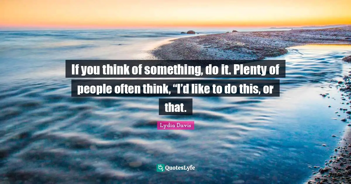 Lydia Davis Quotes: "If you think of something, do it. Plenty of people often think, “I’d like to do this, or that."
