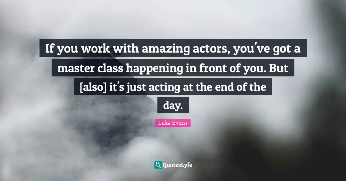 Luke Evans Quotes: "If you work with amazing actors, you've got a master class happening in front of you. But [also] it's just acting at the end of the day."