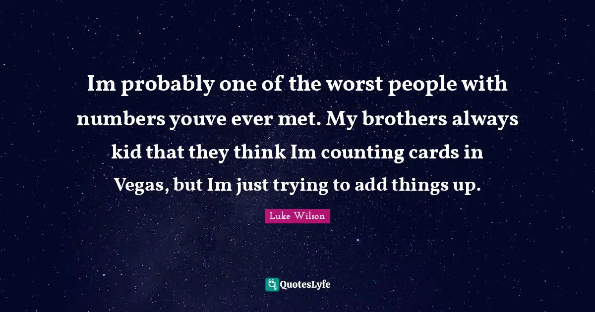 Im probably one of the worst people with numbers youve ever met. My brothers always kid that they think Im counting cards in Vegas, but Im just trying to add things up.