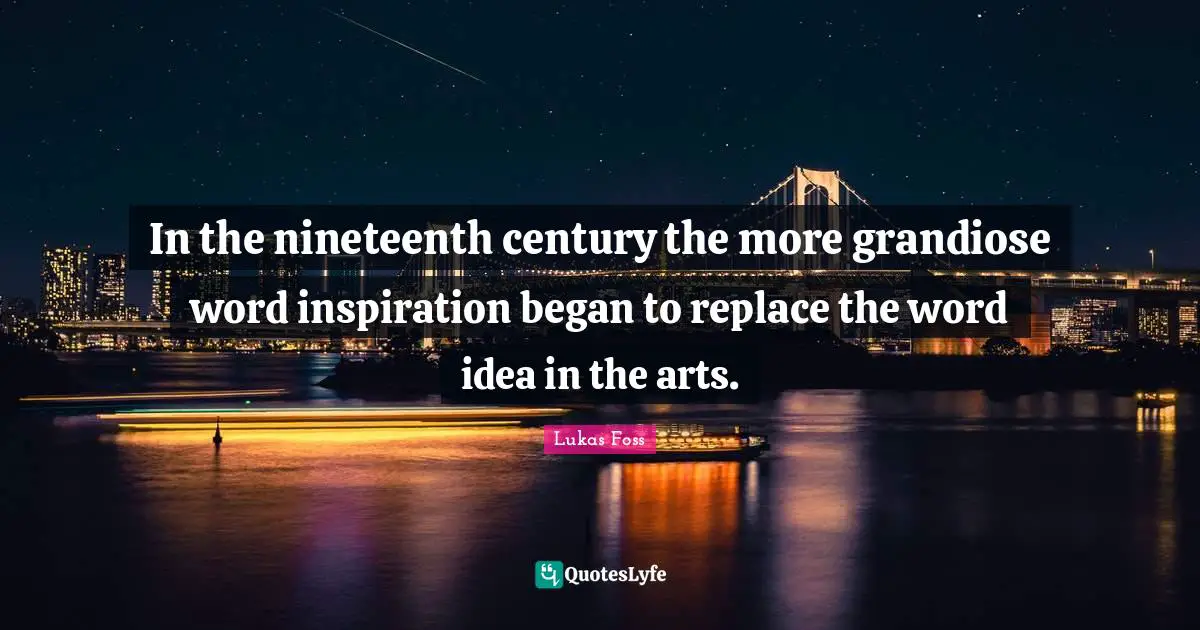 Lukas Foss Quotes: "In the nineteenth century the more grandiose word inspiration began to replace the word idea in the arts."