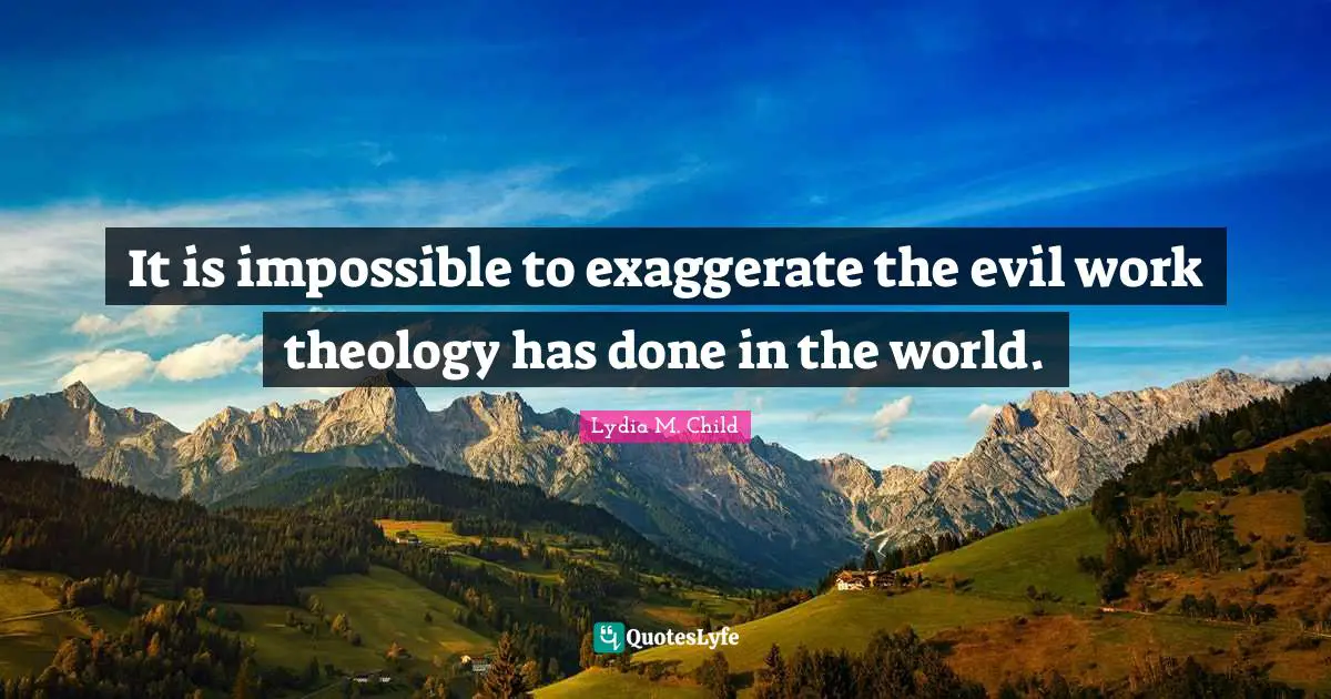 It is impossible to exaggerate the evil work theology has done in the world.