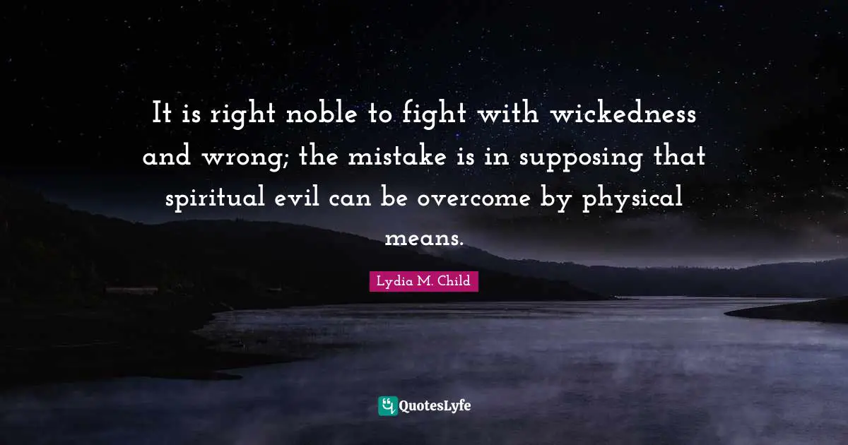 Supposing Quotes: "It is right noble to fight with wickedness and wrong; the mistake is in supposing that spiritual evil can be overcome by physical means."