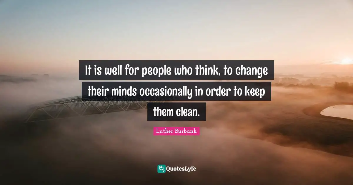 Luther Burbank Quotes: "It is well for people who think, to change their minds occasionally in order to keep them clean."