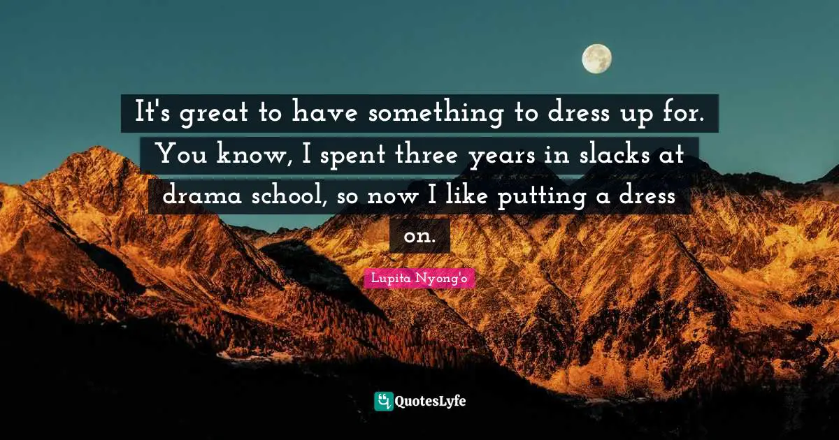 It's great to have something to dress up for. You know, I spent three years in slacks at drama school, so now I like putting a dress on.