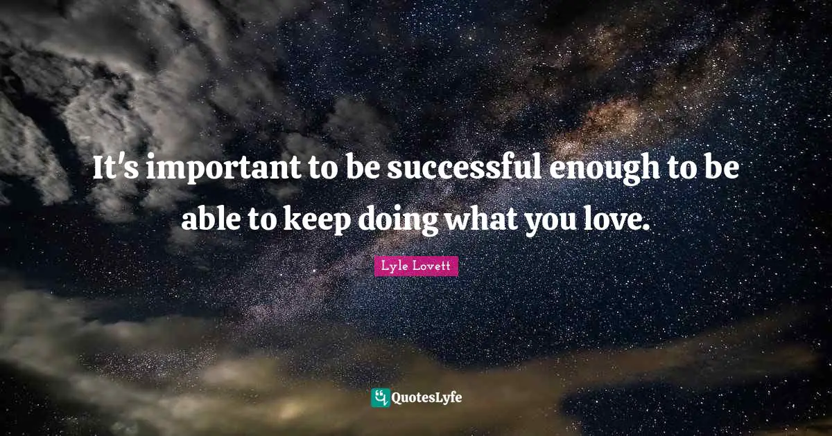 It's important to be successful enough to be able to keep doing what you love.