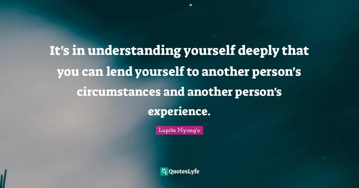 It's in understanding yourself deeply that you can lend yourself to another person's circumstances and another person's experience.