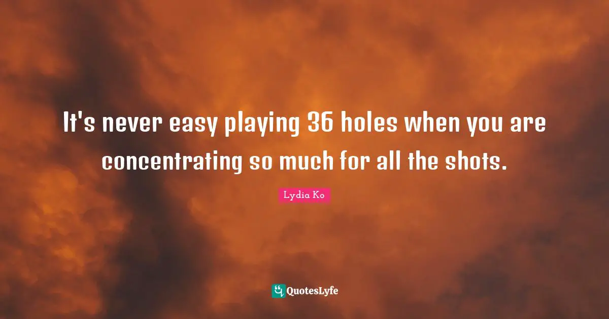 It's never easy playing 36 holes when you are concentrating so much for all the shots.