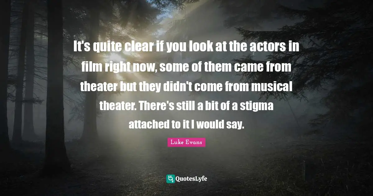 Luke Evans Quotes: "It's quite clear if you look at the actors in film right now, some of them came from theater but they didn't come from musical theater. There's still a bit of a stigma attached to it I would say."