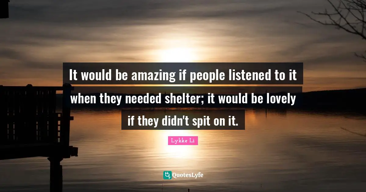 It would be amazing if people listened to it when they needed shelter; it would be lovely if they didn't spit on it.