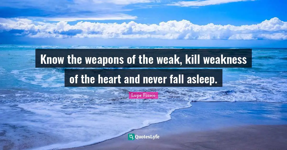 Lupe Fiasco Quotes: "Know the weapons of the weak, kill weakness of the heart and never fall asleep."