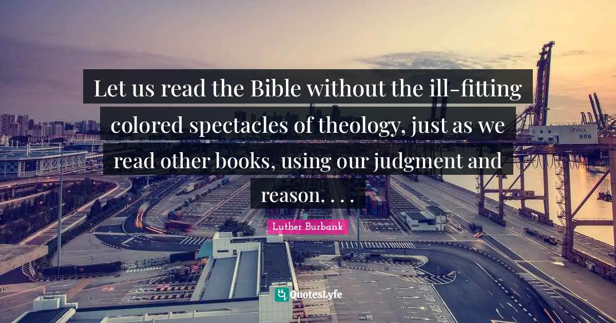 Luther Burbank Quotes: "Let us read the Bible without the ill-fitting colored spectacles of theology, just as we read other books, using our judgment and reason. . . ."