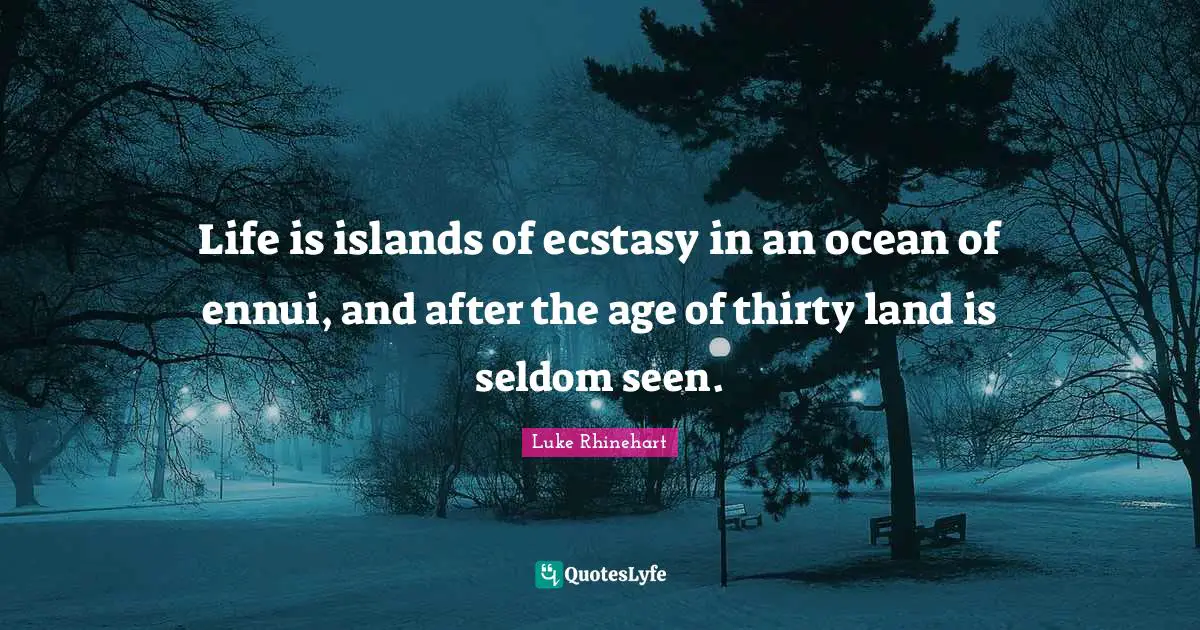 Life is islands of ecstasy in an ocean of ennui, and after the age of thirty land is seldom seen.