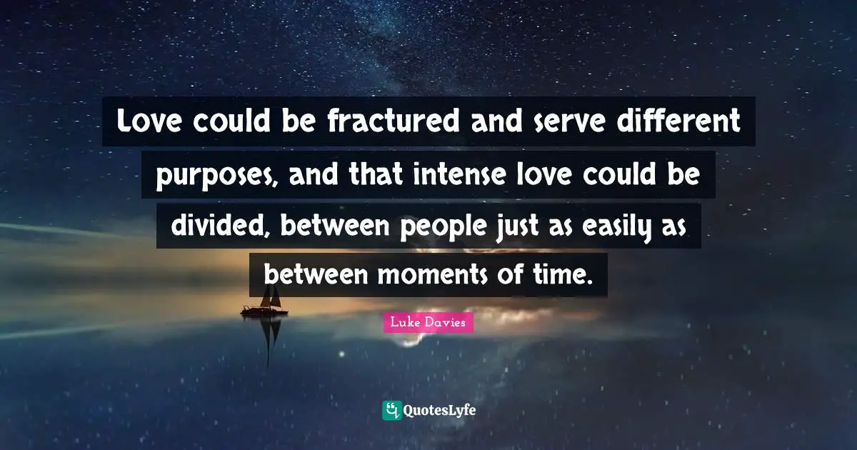 Love could be fractured and serve different purposes, and that intense love could be divided, between people just as easily as between moments of time.