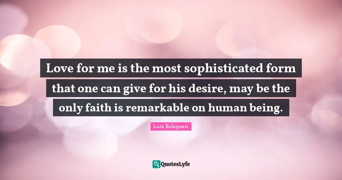 Love for me is the most sophisticated form that one can give for his desire, may be the only faith is remarkable on human being.