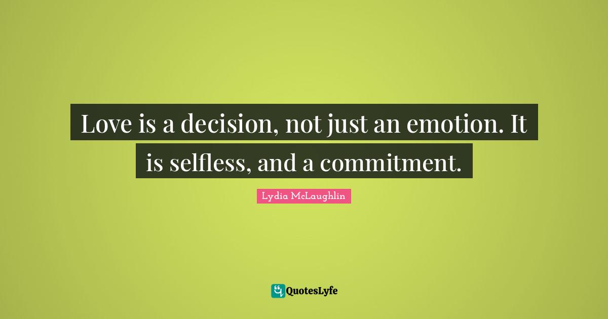 Love is a decision, not just an emotion. It is selfless, and a commitment.