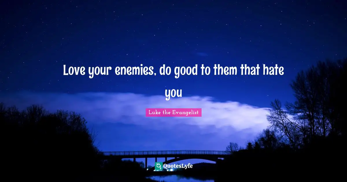 Love your enemies, do good to them that hate you