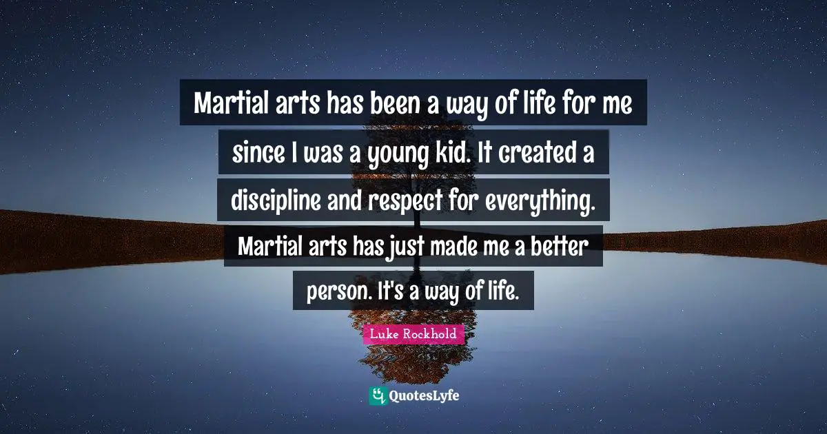 Martial arts has been a way of life for me since I was a young kid. It created a discipline and respect for everything. Martial arts has just made me a better person. It's a way of life.