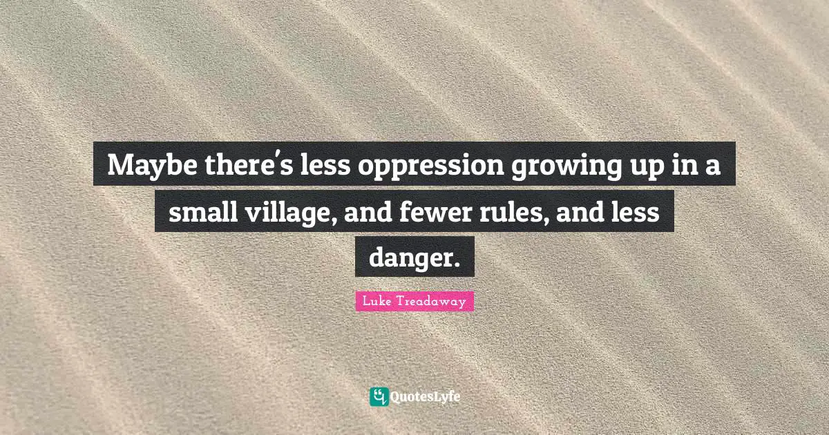 Maybe there's less oppression growing up in a small village, and fewer rules, and less danger.