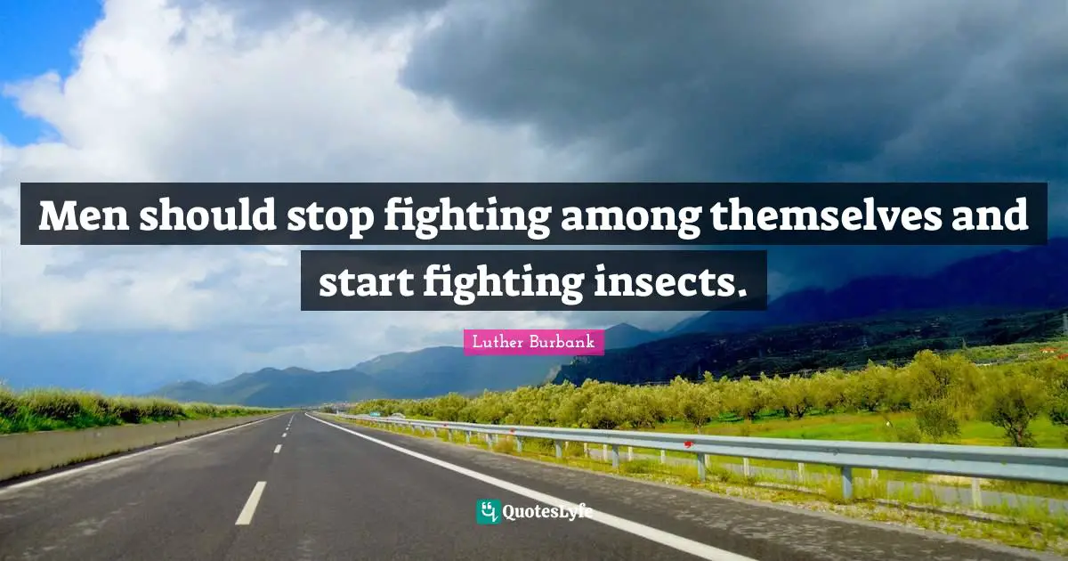 Luther Burbank Quotes: "Men should stop fighting among themselves and start fighting insects."