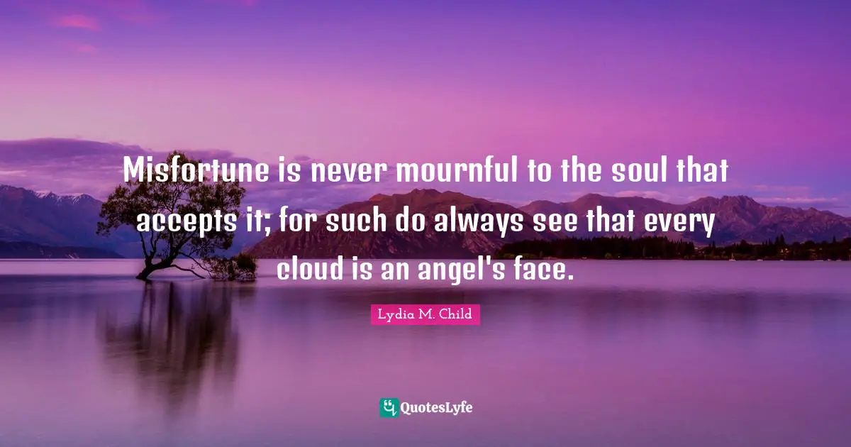Misfortune is never mournful to the soul that accepts it; for such do always see that every cloud is an angel's face.