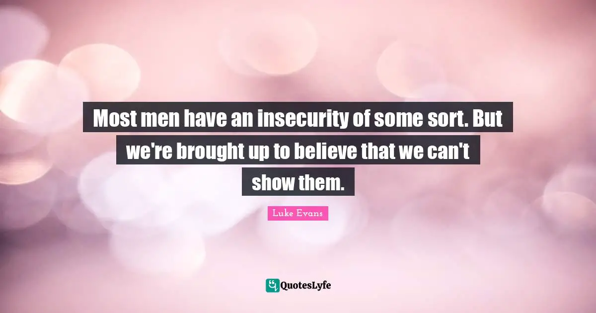 Luke Evans Quotes: "Most men have an insecurity of some sort. But we're brought up to believe that we can't show them."